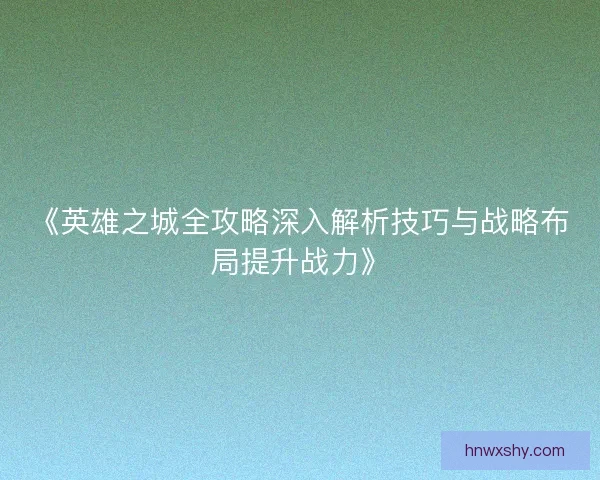 《英雄之城全攻略深入解析技巧与战略布局提升战力》