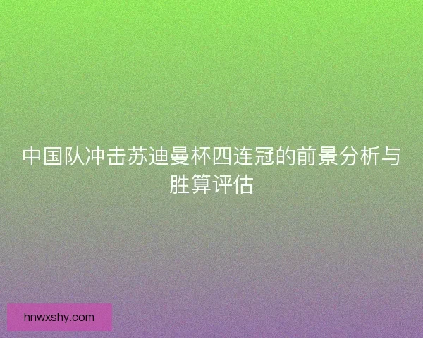 中国队冲击苏迪曼杯四连冠的前景分析与胜算评估