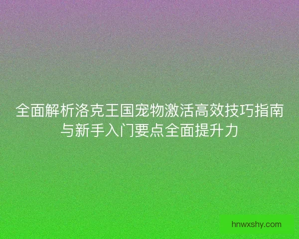 全面解析洛克王国宠物激活高效技巧指南与新手入门要点全面提升力