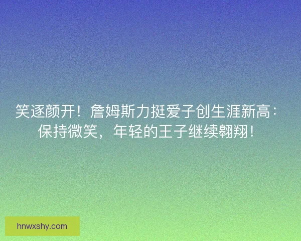 笑逐颜开！詹姆斯力挺爱子创生涯新高：保持微笑，年轻的王子继续翱翔！
